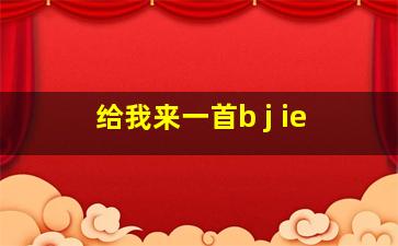 给我来一首b j ie